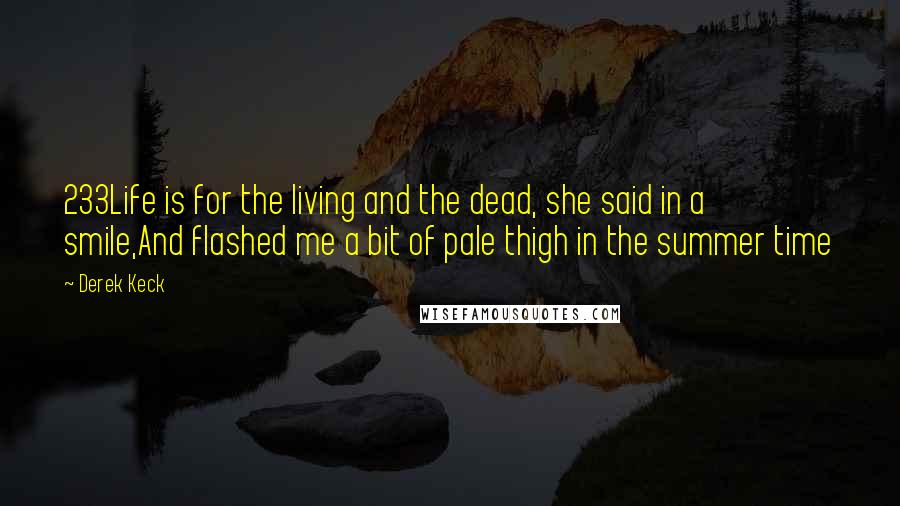 Derek Keck Quotes: 233Life is for the living and the dead, she said in a smile,And flashed me a bit of pale thigh in the summer time