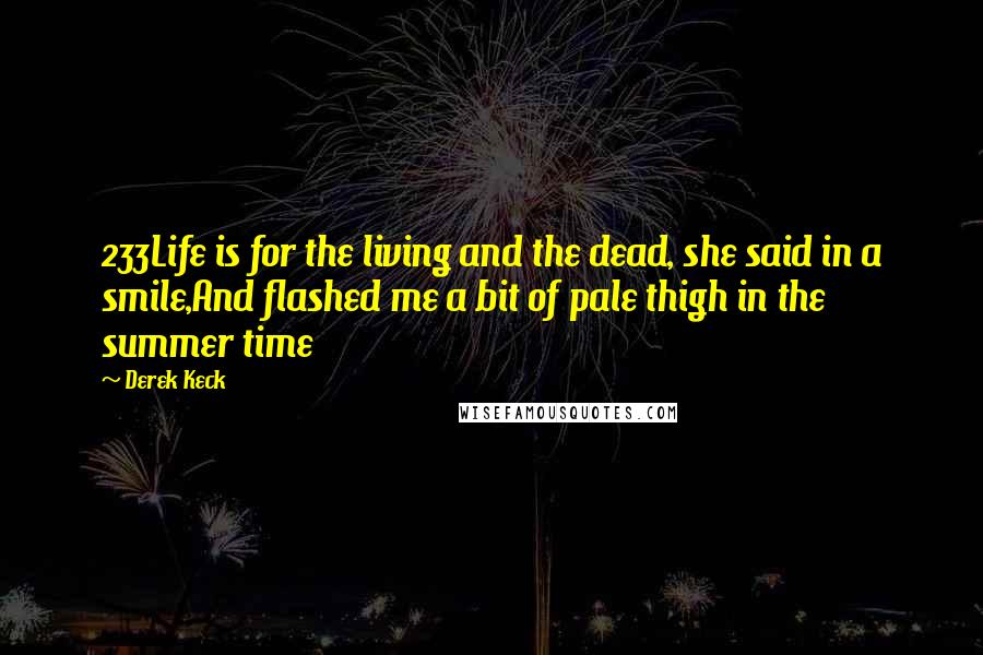 Derek Keck Quotes: 233Life is for the living and the dead, she said in a smile,And flashed me a bit of pale thigh in the summer time