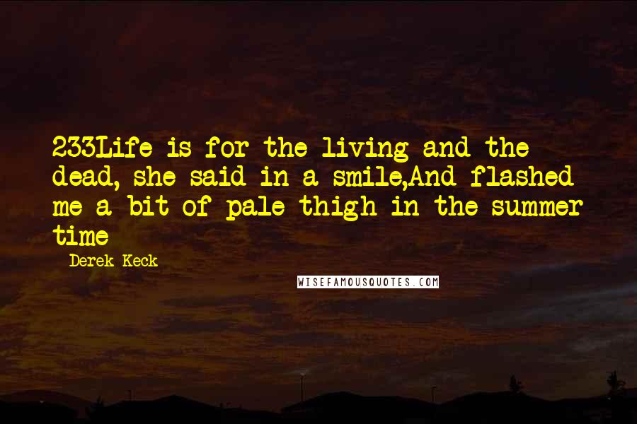 Derek Keck Quotes: 233Life is for the living and the dead, she said in a smile,And flashed me a bit of pale thigh in the summer time