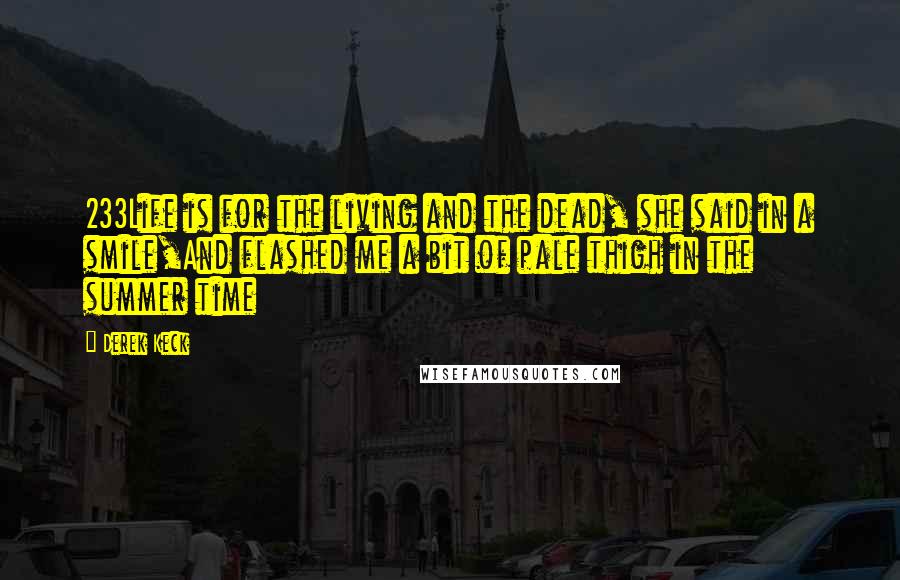 Derek Keck Quotes: 233Life is for the living and the dead, she said in a smile,And flashed me a bit of pale thigh in the summer time