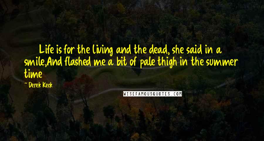 Derek Keck Quotes: 233Life is for the living and the dead, she said in a smile,And flashed me a bit of pale thigh in the summer time