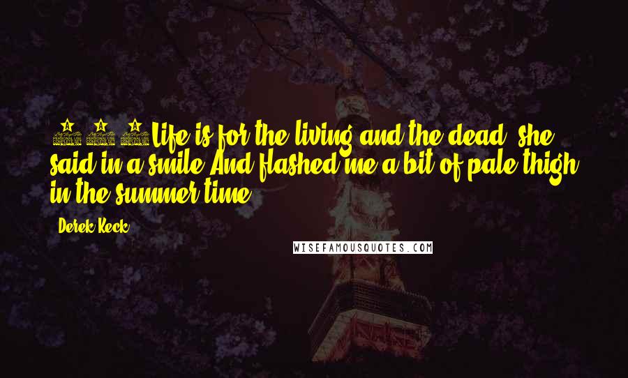 Derek Keck Quotes: 233Life is for the living and the dead, she said in a smile,And flashed me a bit of pale thigh in the summer time