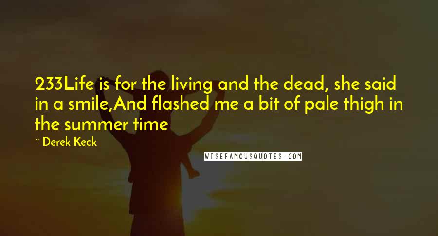 Derek Keck Quotes: 233Life is for the living and the dead, she said in a smile,And flashed me a bit of pale thigh in the summer time