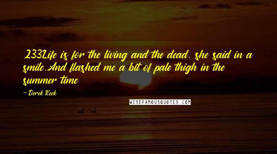 Derek Keck Quotes: 233Life is for the living and the dead, she said in a smile,And flashed me a bit of pale thigh in the summer time