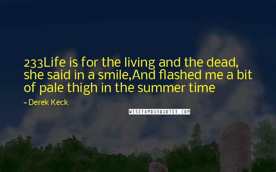 Derek Keck Quotes: 233Life is for the living and the dead, she said in a smile,And flashed me a bit of pale thigh in the summer time