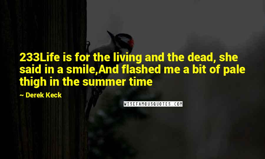Derek Keck Quotes: 233Life is for the living and the dead, she said in a smile,And flashed me a bit of pale thigh in the summer time