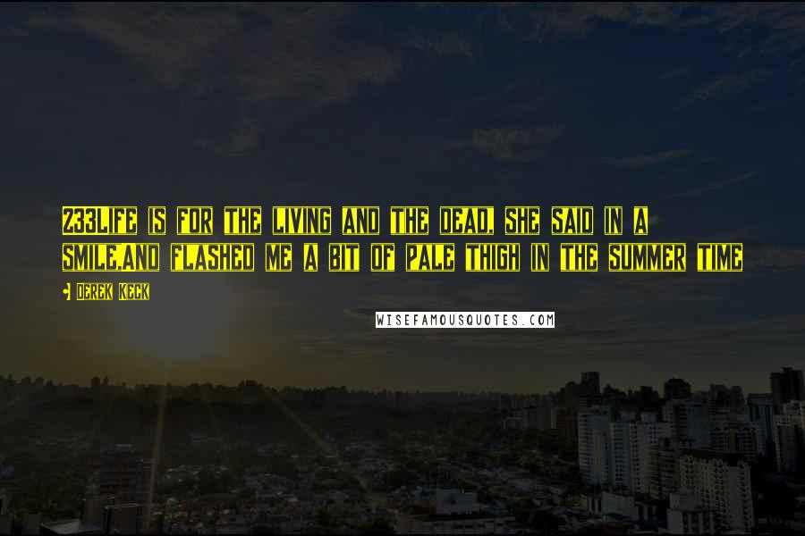 Derek Keck Quotes: 233Life is for the living and the dead, she said in a smile,And flashed me a bit of pale thigh in the summer time
