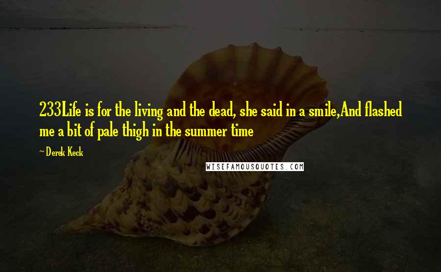 Derek Keck Quotes: 233Life is for the living and the dead, she said in a smile,And flashed me a bit of pale thigh in the summer time