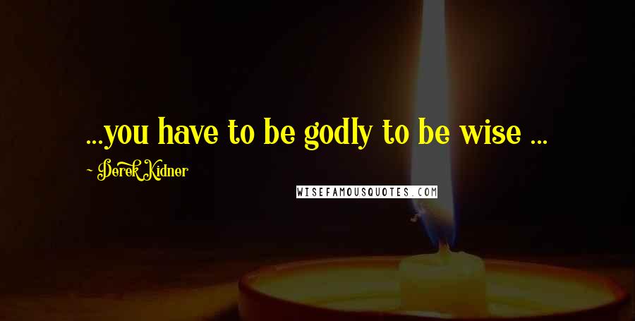 Derek Kidner Quotes: ...you have to be godly to be wise ...