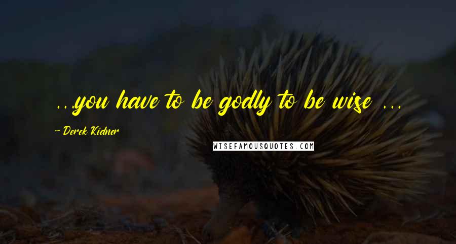Derek Kidner Quotes: ...you have to be godly to be wise ...