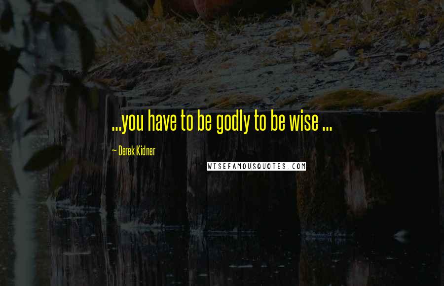 Derek Kidner Quotes: ...you have to be godly to be wise ...