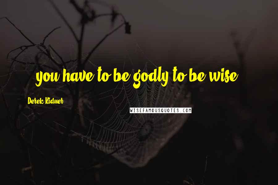 Derek Kidner Quotes: ...you have to be godly to be wise ...