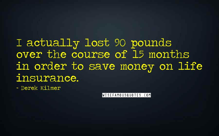 Derek Kilmer Quotes: I actually lost 90 pounds over the course of 15 months in order to save money on life insurance.