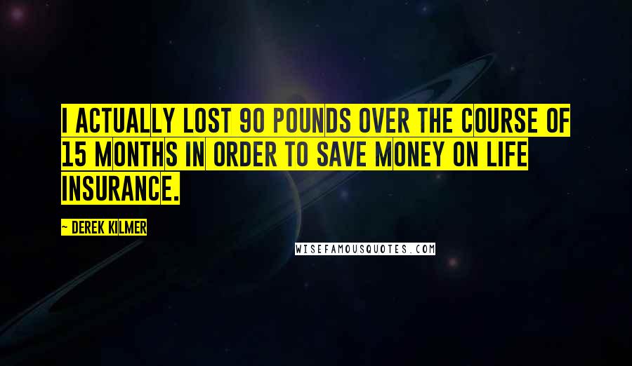 Derek Kilmer Quotes: I actually lost 90 pounds over the course of 15 months in order to save money on life insurance.