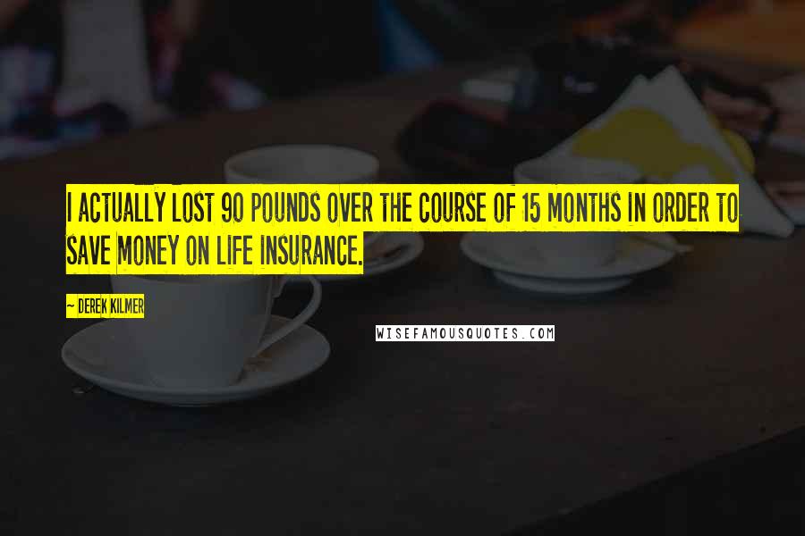 Derek Kilmer Quotes: I actually lost 90 pounds over the course of 15 months in order to save money on life insurance.
