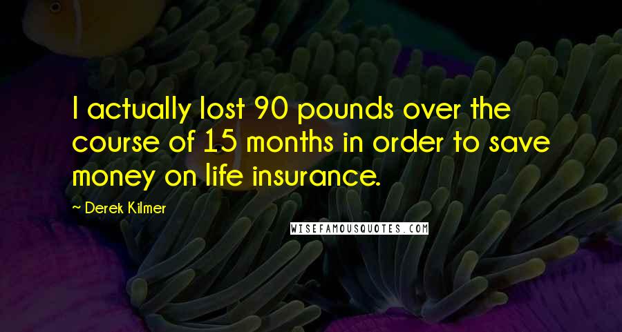 Derek Kilmer Quotes: I actually lost 90 pounds over the course of 15 months in order to save money on life insurance.