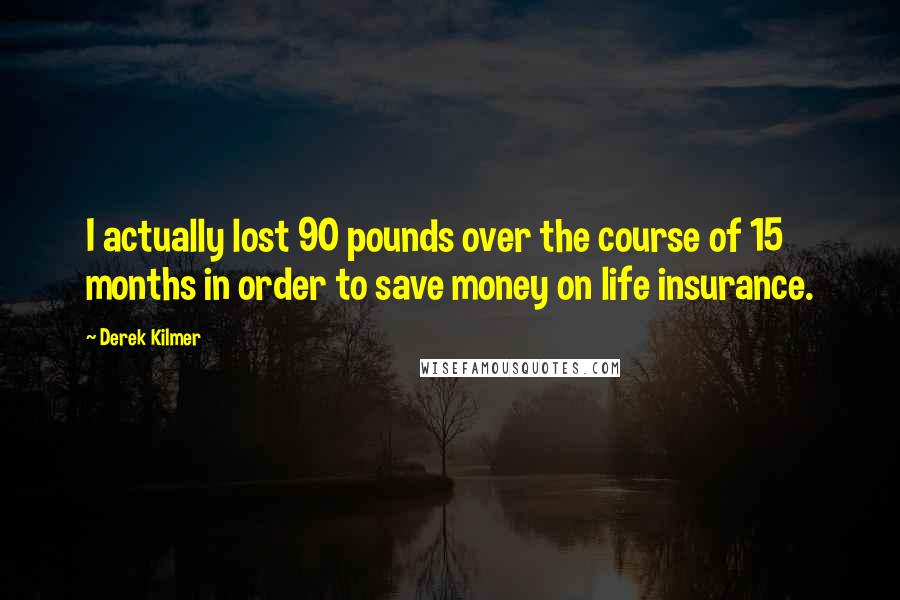 Derek Kilmer Quotes: I actually lost 90 pounds over the course of 15 months in order to save money on life insurance.