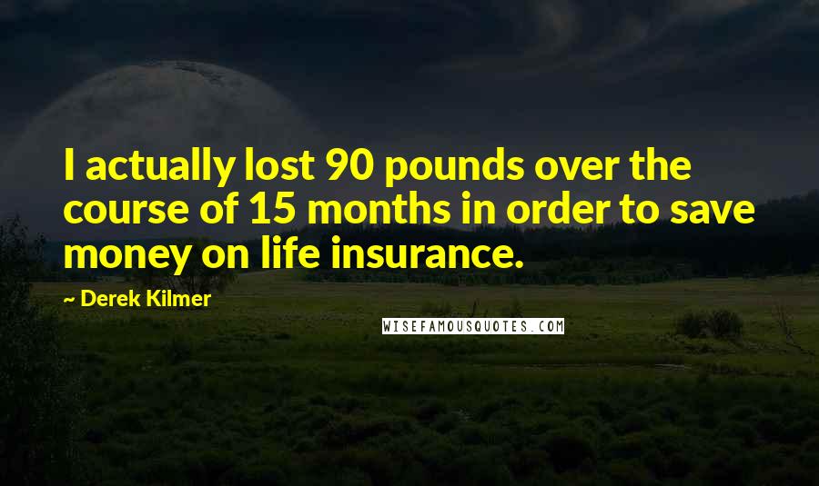 Derek Kilmer Quotes: I actually lost 90 pounds over the course of 15 months in order to save money on life insurance.
