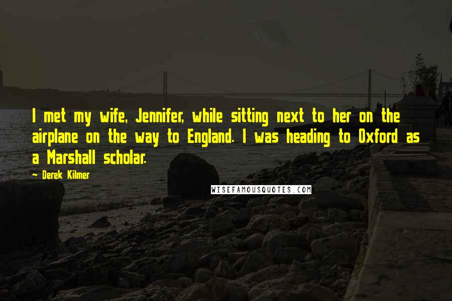 Derek Kilmer Quotes: I met my wife, Jennifer, while sitting next to her on the airplane on the way to England. I was heading to Oxford as a Marshall scholar.