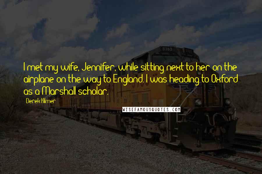 Derek Kilmer Quotes: I met my wife, Jennifer, while sitting next to her on the airplane on the way to England. I was heading to Oxford as a Marshall scholar.