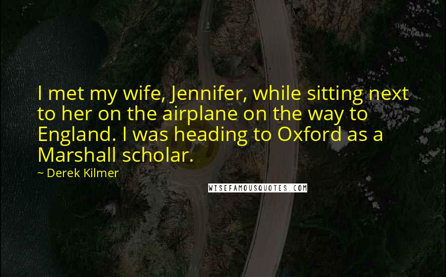 Derek Kilmer Quotes: I met my wife, Jennifer, while sitting next to her on the airplane on the way to England. I was heading to Oxford as a Marshall scholar.