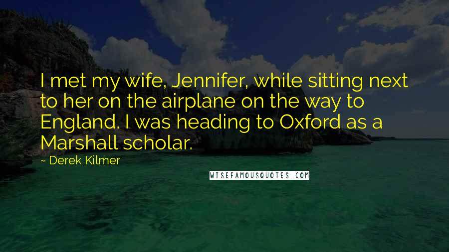 Derek Kilmer Quotes: I met my wife, Jennifer, while sitting next to her on the airplane on the way to England. I was heading to Oxford as a Marshall scholar.