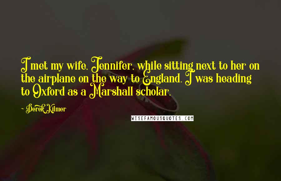 Derek Kilmer Quotes: I met my wife, Jennifer, while sitting next to her on the airplane on the way to England. I was heading to Oxford as a Marshall scholar.