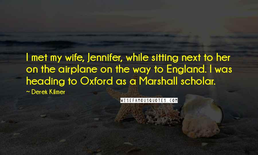 Derek Kilmer Quotes: I met my wife, Jennifer, while sitting next to her on the airplane on the way to England. I was heading to Oxford as a Marshall scholar.