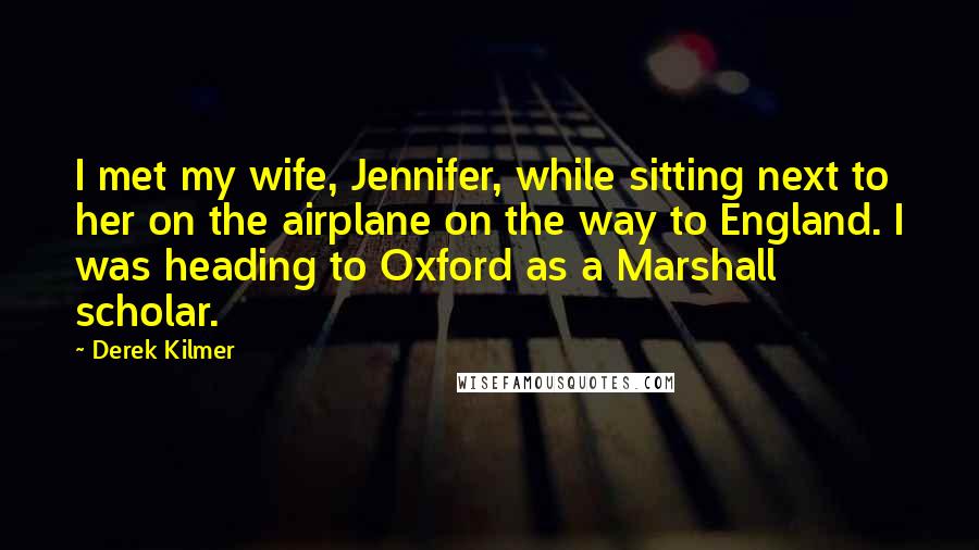 Derek Kilmer Quotes: I met my wife, Jennifer, while sitting next to her on the airplane on the way to England. I was heading to Oxford as a Marshall scholar.