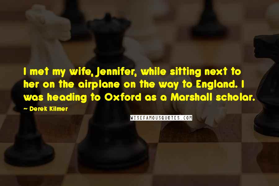 Derek Kilmer Quotes: I met my wife, Jennifer, while sitting next to her on the airplane on the way to England. I was heading to Oxford as a Marshall scholar.