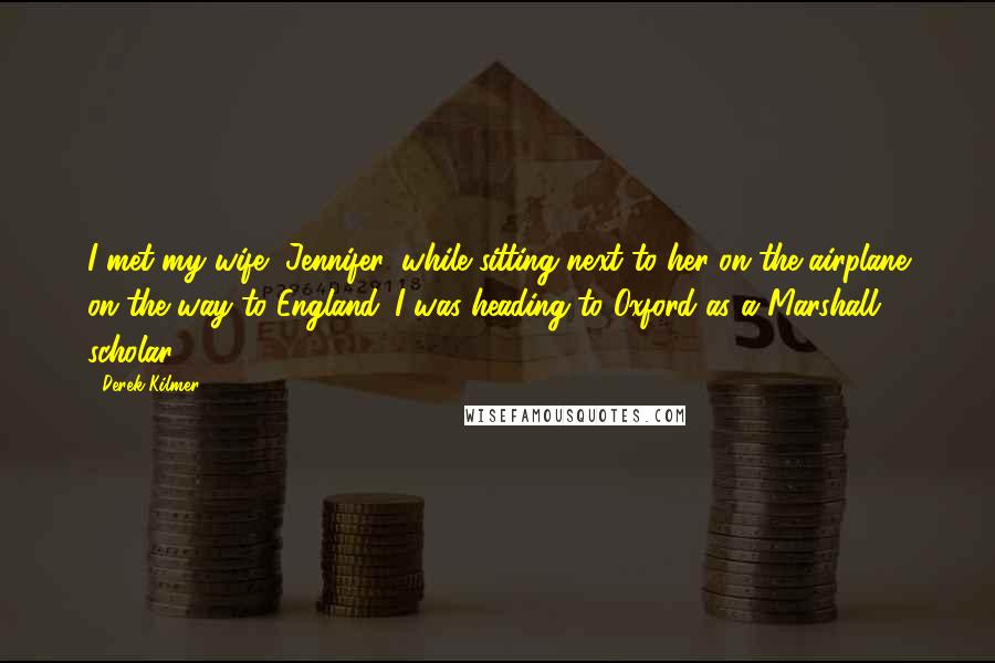 Derek Kilmer Quotes: I met my wife, Jennifer, while sitting next to her on the airplane on the way to England. I was heading to Oxford as a Marshall scholar.