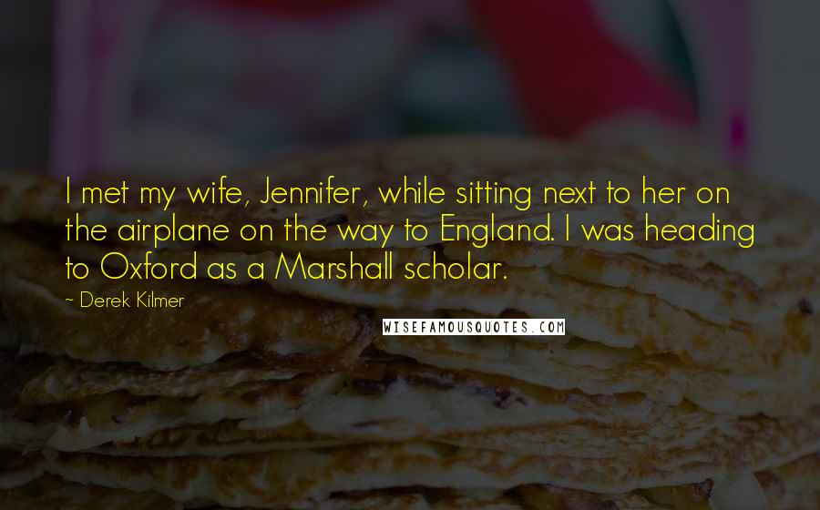 Derek Kilmer Quotes: I met my wife, Jennifer, while sitting next to her on the airplane on the way to England. I was heading to Oxford as a Marshall scholar.