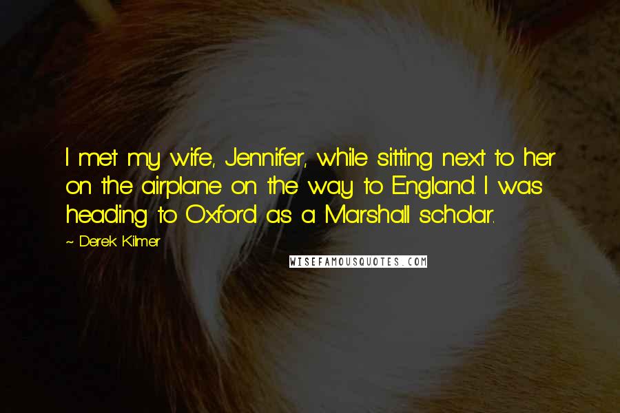 Derek Kilmer Quotes: I met my wife, Jennifer, while sitting next to her on the airplane on the way to England. I was heading to Oxford as a Marshall scholar.