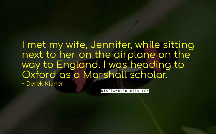 Derek Kilmer Quotes: I met my wife, Jennifer, while sitting next to her on the airplane on the way to England. I was heading to Oxford as a Marshall scholar.