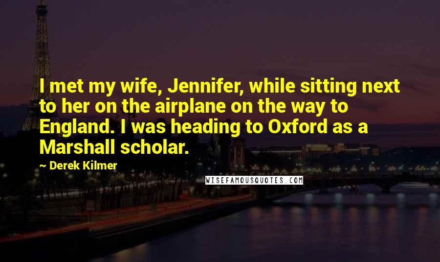 Derek Kilmer Quotes: I met my wife, Jennifer, while sitting next to her on the airplane on the way to England. I was heading to Oxford as a Marshall scholar.