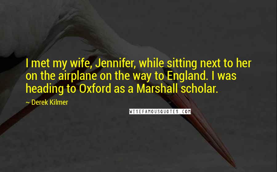 Derek Kilmer Quotes: I met my wife, Jennifer, while sitting next to her on the airplane on the way to England. I was heading to Oxford as a Marshall scholar.