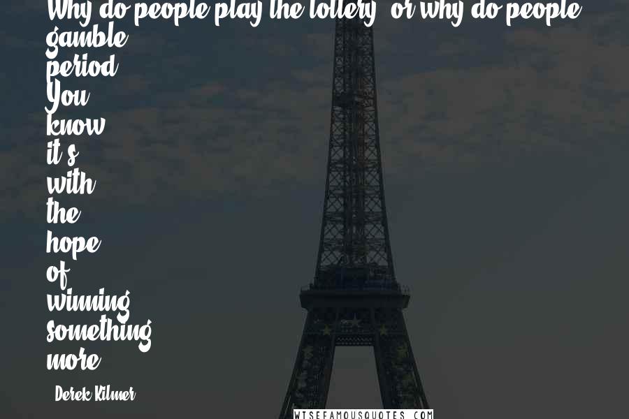 Derek Kilmer Quotes: Why do people play the lottery, or why do people gamble, period? You know, it's with the hope of winning something more.