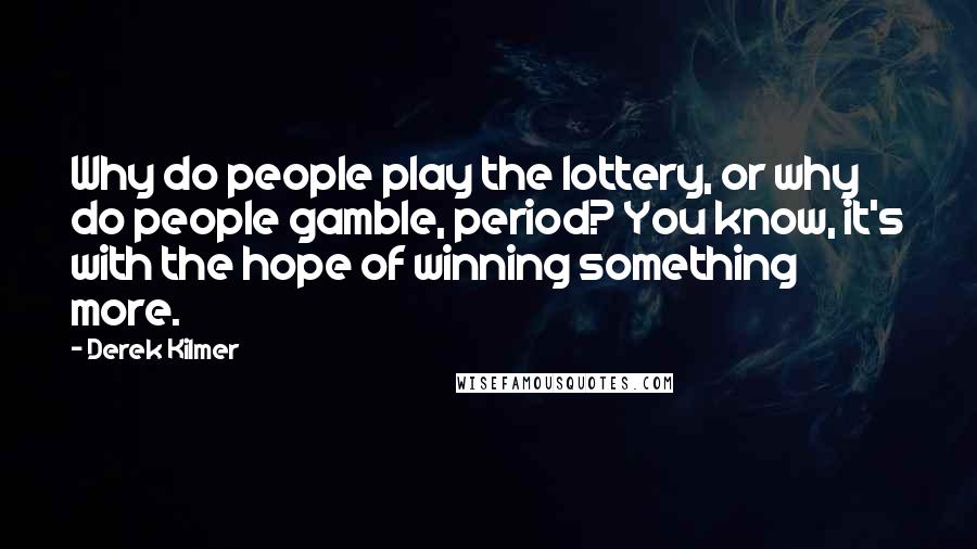Derek Kilmer Quotes: Why do people play the lottery, or why do people gamble, period? You know, it's with the hope of winning something more.