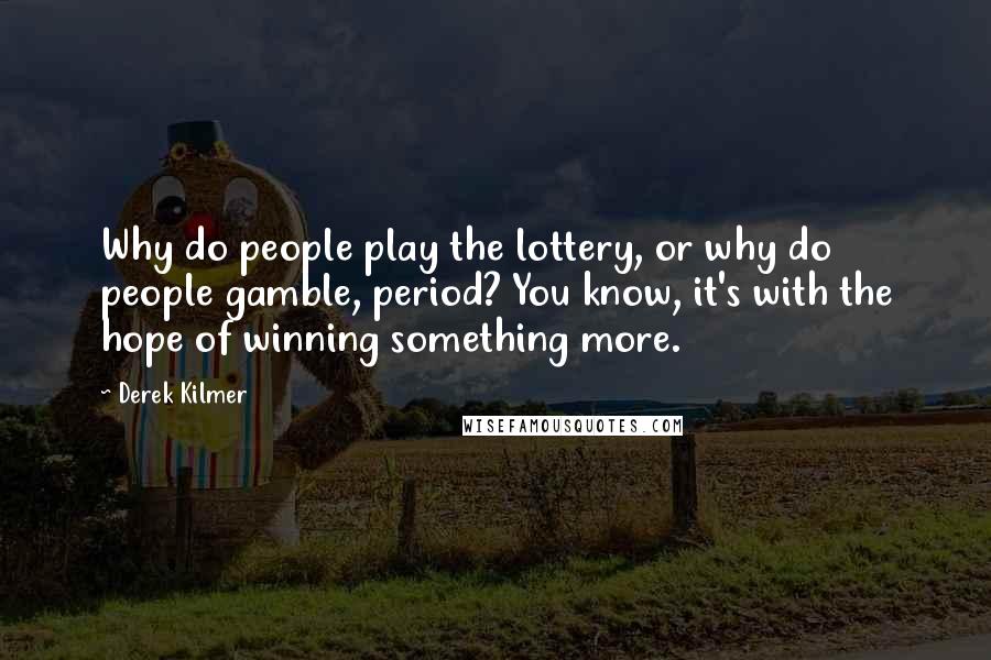 Derek Kilmer Quotes: Why do people play the lottery, or why do people gamble, period? You know, it's with the hope of winning something more.