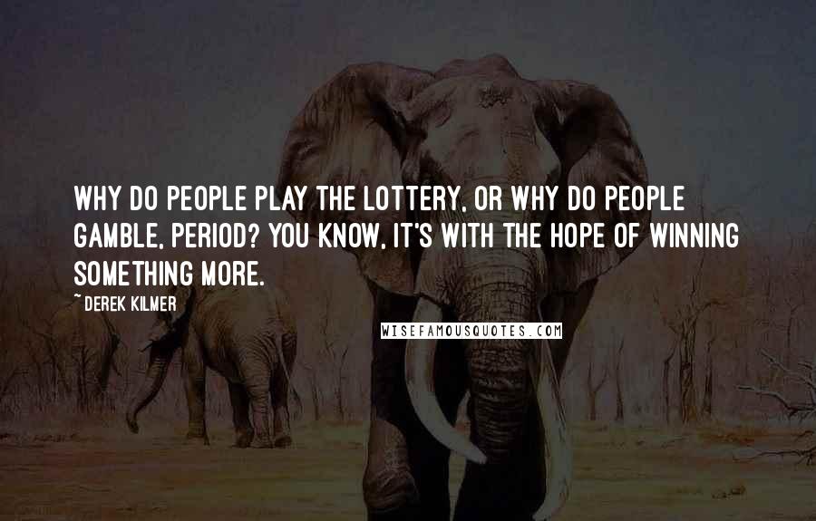 Derek Kilmer Quotes: Why do people play the lottery, or why do people gamble, period? You know, it's with the hope of winning something more.