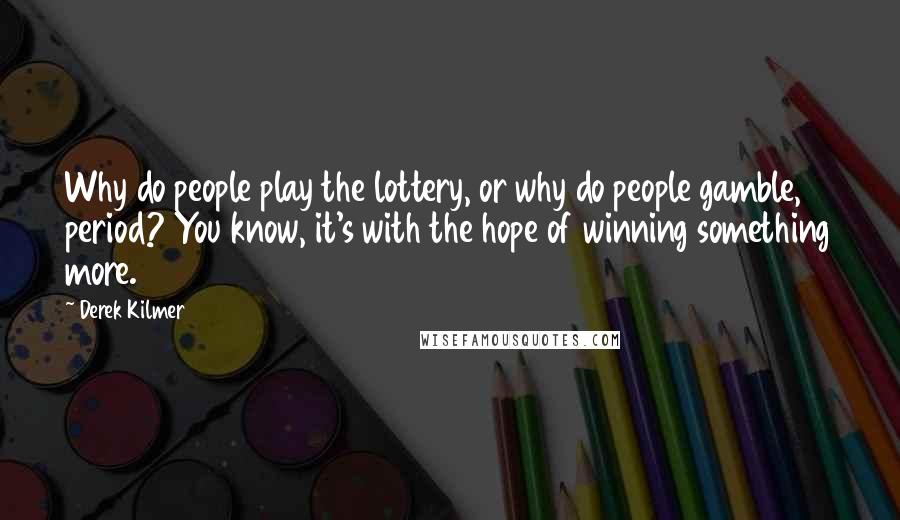 Derek Kilmer Quotes: Why do people play the lottery, or why do people gamble, period? You know, it's with the hope of winning something more.