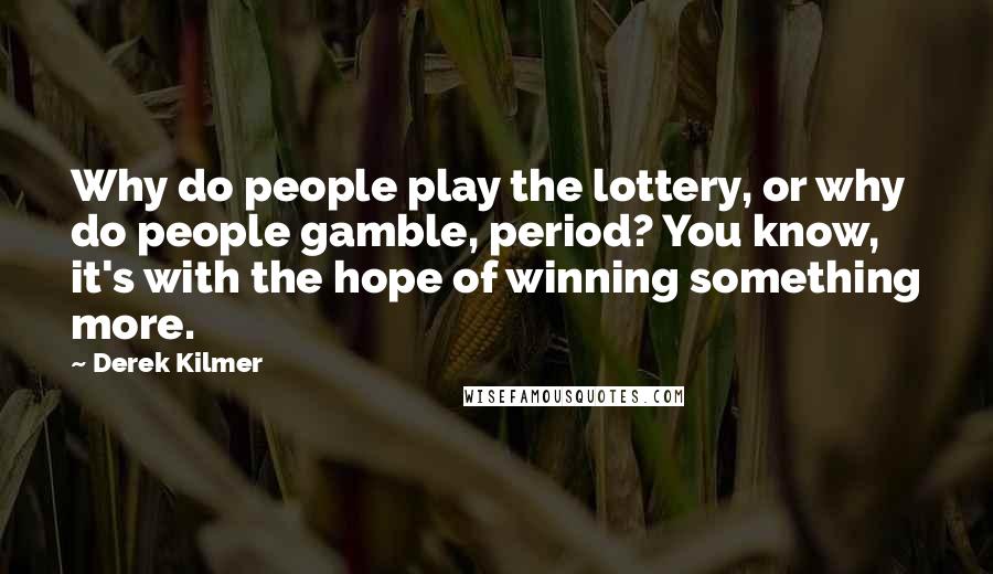 Derek Kilmer Quotes: Why do people play the lottery, or why do people gamble, period? You know, it's with the hope of winning something more.