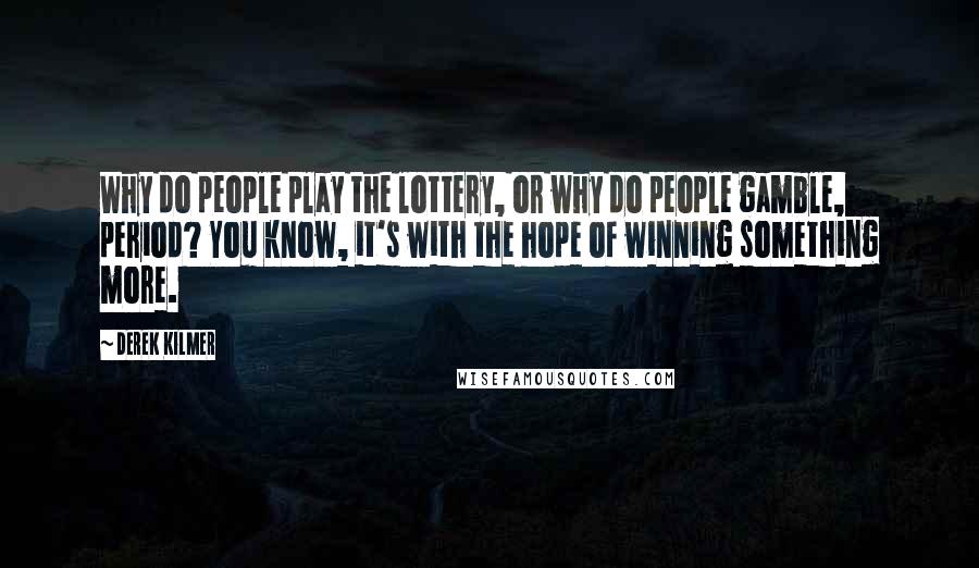 Derek Kilmer Quotes: Why do people play the lottery, or why do people gamble, period? You know, it's with the hope of winning something more.