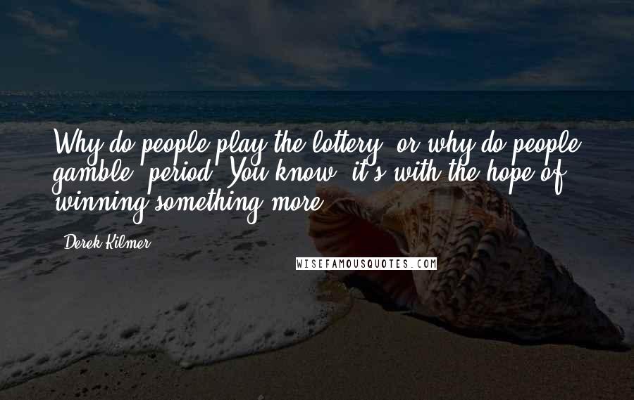 Derek Kilmer Quotes: Why do people play the lottery, or why do people gamble, period? You know, it's with the hope of winning something more.