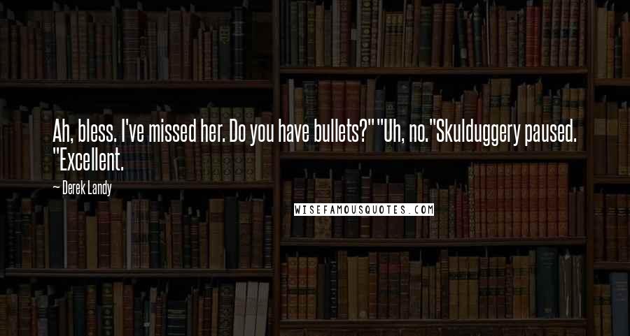 Derek Landy Quotes: Ah, bless. I've missed her. Do you have bullets?""Uh, no."Skulduggery paused. "Excellent.