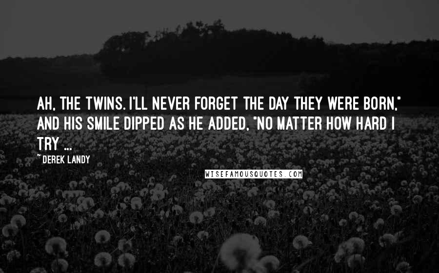 Derek Landy Quotes: Ah, the twins. I'll never forget the day they were born," and his smile dipped as he added, "no matter how hard I try ...