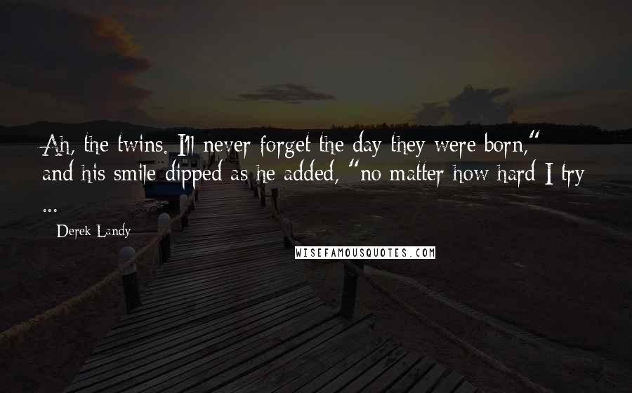 Derek Landy Quotes: Ah, the twins. I'll never forget the day they were born," and his smile dipped as he added, "no matter how hard I try ...