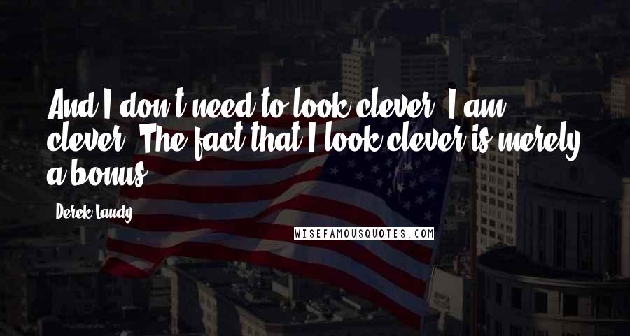 Derek Landy Quotes: And I don't need to look clever. I am clever. The fact that I look clever is merely a bonus.