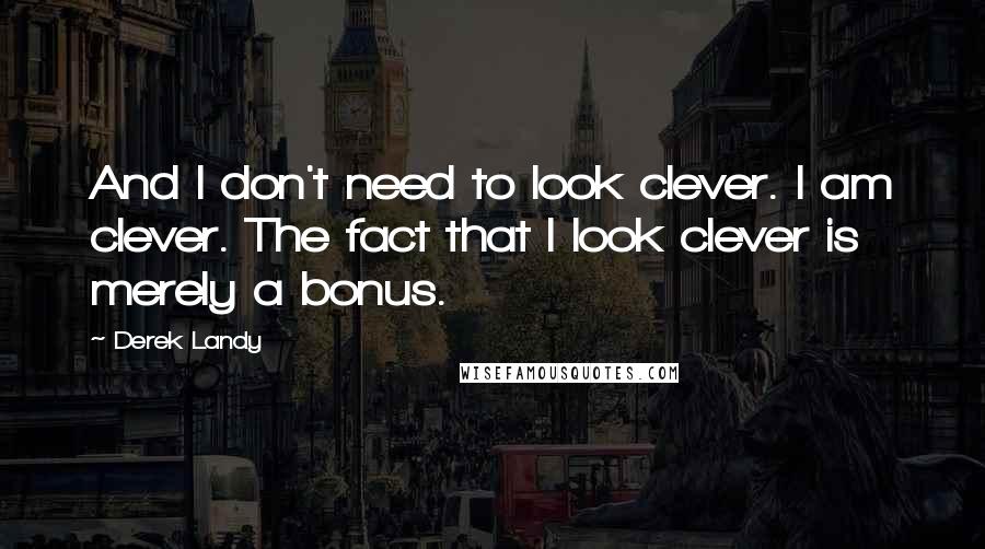 Derek Landy Quotes: And I don't need to look clever. I am clever. The fact that I look clever is merely a bonus.