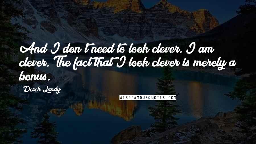 Derek Landy Quotes: And I don't need to look clever. I am clever. The fact that I look clever is merely a bonus.